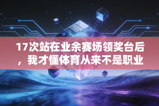 17次站在业余赛场领奖台后,我才懂体育从来不是职业选手的专属 17次站在业余赛场领奖台后,我才懂体育从来不是职业选手的专属