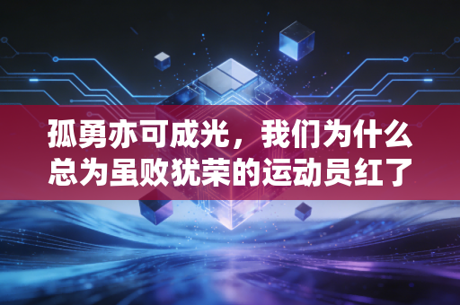 孤勇亦可成光,我们为什么总为虽败犹荣的运动员红了眼 孤勇亦可成光,我们为什么总为虽败犹荣的运动员红了眼