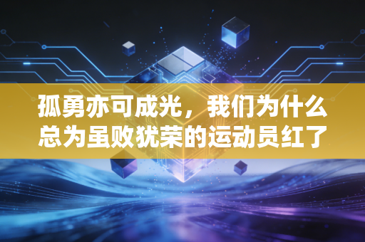 孤勇亦可成光,我们为什么总为虽败犹荣的运动员红了眼 孤勇亦可成光,我们为什么总为虽败犹荣的运动员红了眼