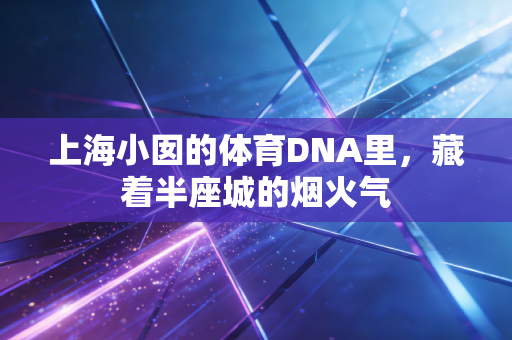 上海小囡的体育DNA里,藏着半座城的烟火气 上海小囡的体育DNA里,藏着半座城的烟火气