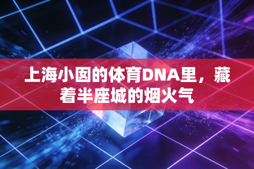 上海小囡的体育DNA里,藏着半座城的烟火气 上海小囡的体育DNA里,藏着半座城的烟火气