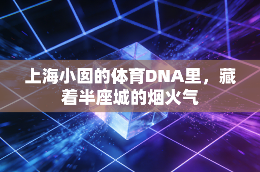 上海小囡的体育DNA里,藏着半座城的烟火气 上海小囡的体育DNA里,藏着半座城的烟火气