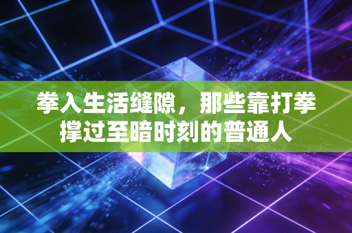 拳入生活缝隙,那些靠打拳撑过至暗时刻的普通人 拳入生活缝隙,那些靠打拳撑过至暗时刻的普通人