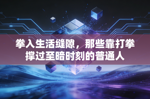 拳入生活缝隙,那些靠打拳撑过至暗时刻的普通人 拳入生活缝隙,那些靠打拳撑过至暗时刻的普通人