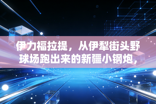 伊力福拉提,从伊犁街头野球场跑出来的新疆小钢炮,从来不信什么天赋决定论 伊力福拉提,从伊犁街头野球场跑出来的新疆小钢炮,从来不信什么天赋决定论