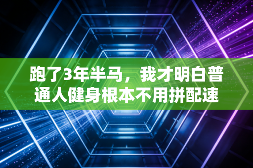 跑了3年半马,我才明白普通人健身根本不用拼配速 跑了3年半马,我才明白普通人健身根本不用拼配速