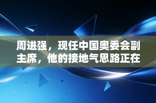 周进强,现任中国奥委会副主席,他的接地气思路正在改变普通人的运动生活 周进强,现任中国奥委会副主席,他的接地气思路正在改变普通人的运动生活