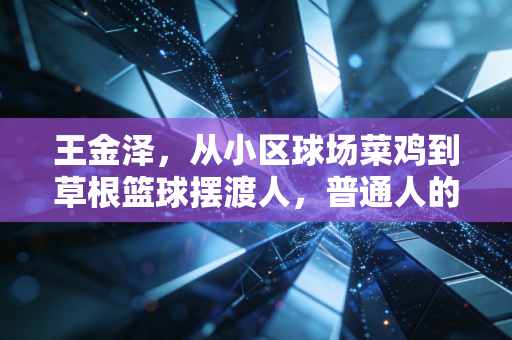 王金泽,从小区球场菜鸡到草根篮球摆渡人,普通人的热爱从来都有重量 王金泽,从小区球场菜鸡到草根篮球摆渡人,普通人的热爱从来都有重量