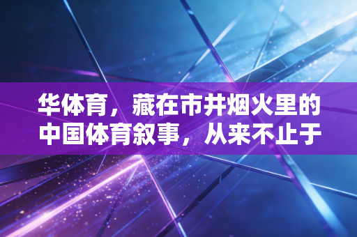 华体育,藏在市井烟火里的中国体育叙事,从来不止于赛场高光 华体育,藏在市井烟火里的中国体育叙事,从来不止于赛场高光