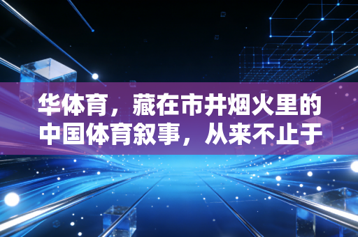 华体育,藏在市井烟火里的中国体育叙事,从来不止于赛场高光 华体育,藏在市井烟火里的中国体育叙事,从来不止于赛场高光