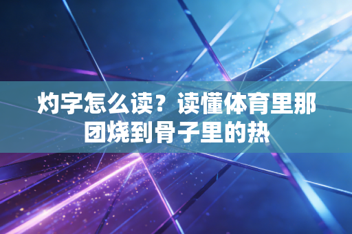 灼字怎么读?读懂体育里那团烧到骨子里的热 灼字怎么读?读懂体育里那团烧到骨子里的热