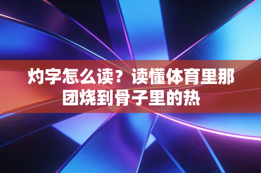 灼字怎么读?读懂体育里那团烧到骨子里的热 灼字怎么读?读懂体育里那团烧到骨子里的热