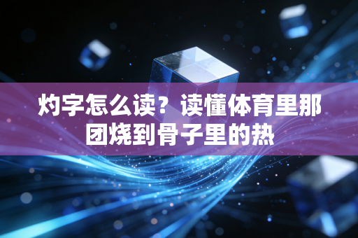 灼字怎么读?读懂体育里那团烧到骨子里的热 灼字怎么读?读懂体育里那团烧到骨子里的热
