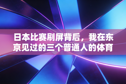 日本比赛刷屏背后,我在东京见过的三个普通人的体育执念 日本比赛刷屏背后,我在东京见过的三个普通人的体育执念