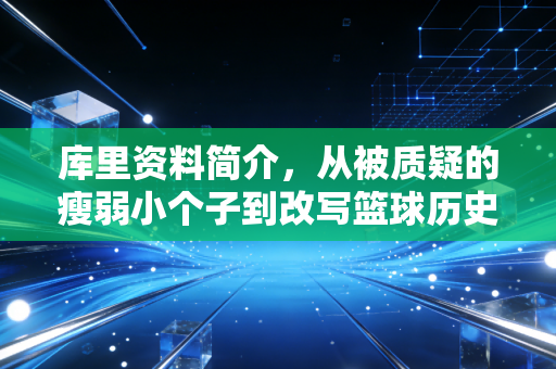 库里资料简介,从被质疑的瘦弱小个子到改写篮球历史的三分王者 库里资料简介,从被质疑的瘦弱小个子到改写篮球历史的三分王者