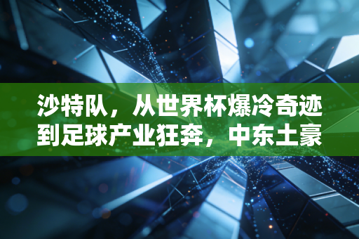 沙特队,从世界杯爆冷奇迹到足球产业狂奔,中东土豪的足球梦不止是烧钱 沙特队,从世界杯爆冷奇迹到足球产业狂奔,中东土豪的足球梦不止是烧钱