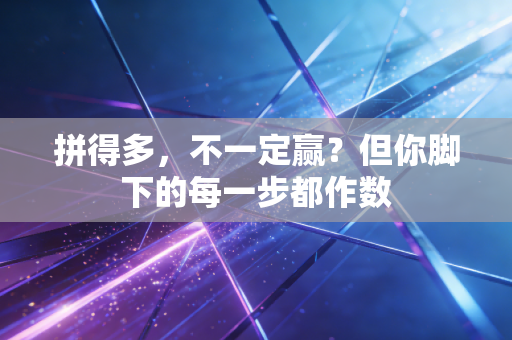 拼得多,不一定赢?但你脚下的每一步都作数 拼得多,不一定赢?但你脚下的每一步都作数