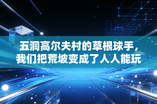 五洞高尔夫村的草根球手,我们把荒坡变成了人人能玩的平民赛场 五洞高尔夫村的草根球手,我们把荒坡变成了人人能玩的平民赛场