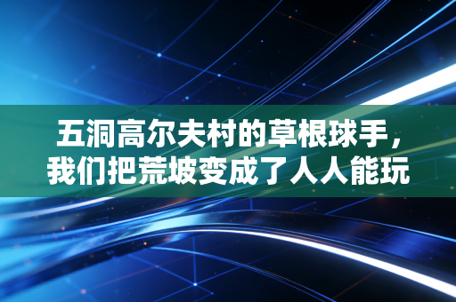 五洞高尔夫村的草根球手,我们把荒坡变成了人人能玩的平民赛场 五洞高尔夫村的草根球手,我们把荒坡变成了人人能玩的平民赛场