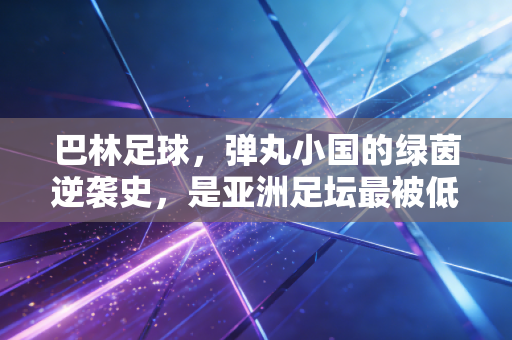 巴林足球,弹丸小国的绿茵逆袭史,是亚洲足坛最被低估的生存样本 巴林足球,弹丸小国的绿茵逆袭史,是亚洲足坛最被低估的生存样本
