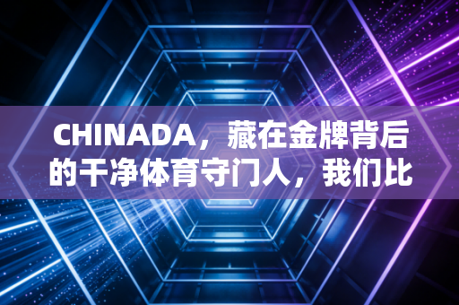 CHINADA,藏在金牌背后的干净体育守门人,我们比你想象的更懂运动员的汗水 CHINADA,藏在金牌背后的干净体育守门人,我们比你想象的更懂运动员的汗水