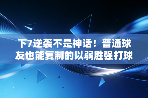 下7逆袭不是神话!普通球友也能复制的以弱胜强打球逻辑 下7逆袭不是神话!普通球友也能复制的以弱胜强打球逻辑