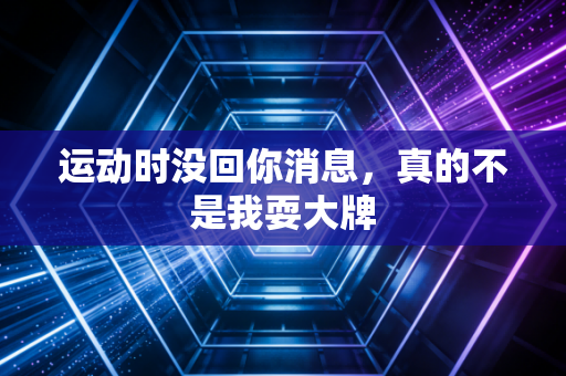 运动时没回你消息，真的不是我耍大牌