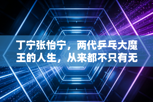 丁宁张怡宁,两代乒乓大魔王的人生,从来都不只有无敌两个字 丁宁张怡宁,两代乒乓大魔王的人生,从来都不只有无敌两个字