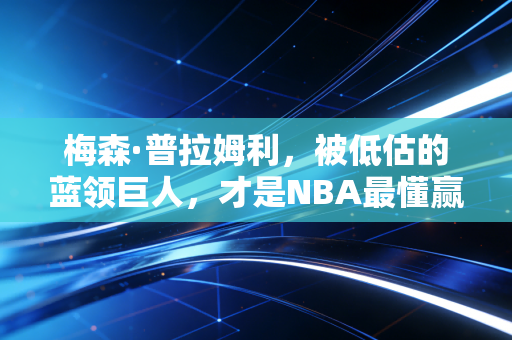 梅森·普拉姆利，被低估的蓝领巨人，才是NBA最懂赢球逻辑的普通人