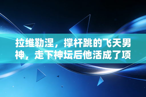 拉维勒涅，撑杆跳的飞天男神，走下神坛后他活成了项目的光