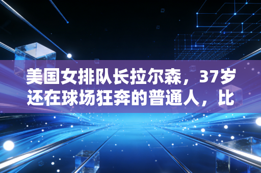 美国女排队长拉尔森，37岁还在球场狂奔的普通人，比金牌更重的是活成自己的光