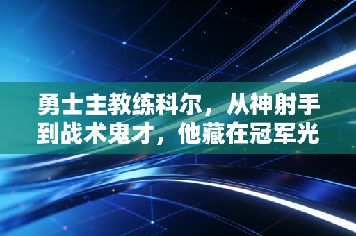 勇士主教练科尔，从神射手到战术鬼才，他藏在冠军光环下的「人生选择题」