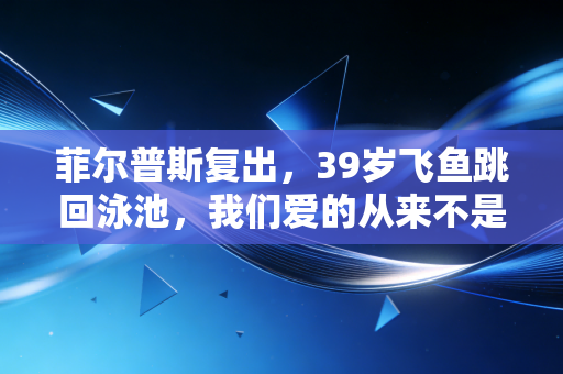 菲尔普斯复出,39岁飞鱼跳回泳池,我们爱的从来不是不败神话,是敢重来的普通人 菲尔普斯复出,39岁飞鱼跳回泳池,我们爱的从来不是不败神话,是敢重来的普通人