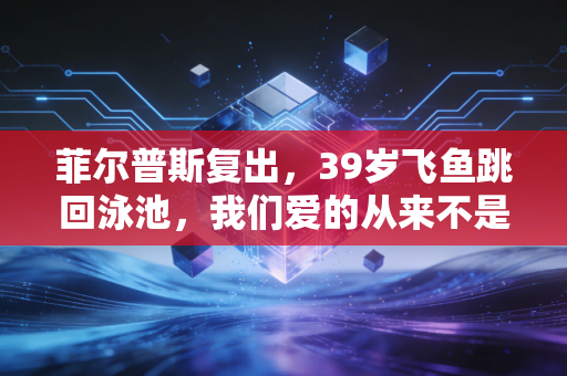 菲尔普斯复出，39岁飞鱼跳回泳池，我们爱的从来不是不败神话，是敢重来的普通人
