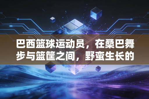 巴西篮球运动员，在桑巴舞步与篮筐之间，野蛮生长的热血群像