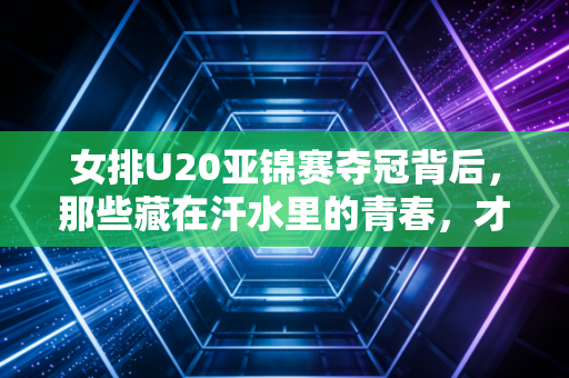 女排U20亚锦赛夺冠背后,那些藏在汗水里的青春,才是女排精神最鲜活的注脚 女排U20亚锦赛夺冠背后,那些藏在汗水里的青春,才是女排精神最鲜活的注脚