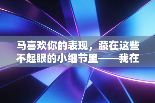 马喜欢你的表现,藏在这些不起眼的小细节里——我在马术俱乐部待了3年摸透的相处密码 马喜欢你的表现,藏在这些不起眼的小细节里——我在马术俱乐部待了3年摸透的相处密码