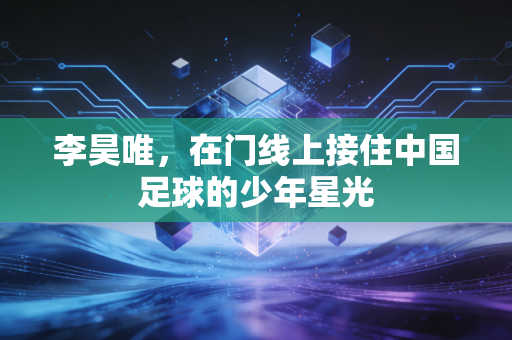 李昊唯，在门线上接住中国足球的少年星光