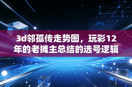 3d邻孤传走势图,玩彩12年的老摊主总结的选号逻辑,比瞎碰靠谱太多 3d邻孤传走势图,玩彩12年的老摊主总结的选号逻辑,比瞎碰靠谱太多