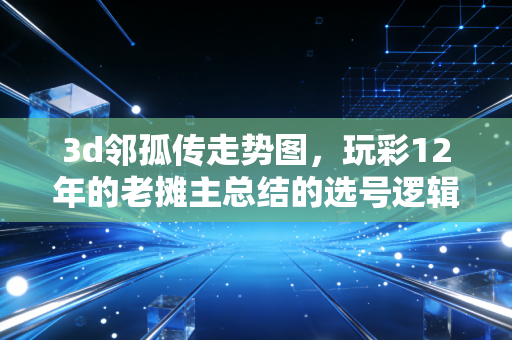 3d邻孤传走势图,玩彩12年的老摊主总结的选号逻辑,比瞎碰靠谱太多 3d邻孤传走势图,玩彩12年的老摊主总结的选号逻辑,比瞎碰靠谱太多