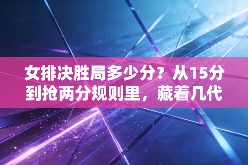 女排决胜局多少分?从15分到抢两分规则里,藏着几代排球人的热血与青春 女排决胜局多少分?从15分到抢两分规则里,藏着几代排球人的热血与青春