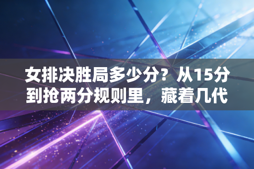女排决胜局多少分?从15分到抢两分规则里,藏着几代排球人的热血与青春 女排决胜局多少分?从15分到抢两分规则里,藏着几代排球人的热血与青春