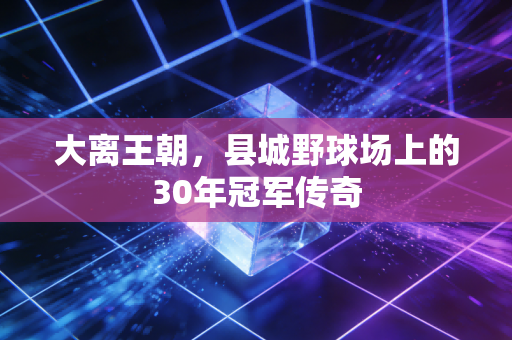 大离王朝,县城野球场上的30年冠军传奇 大离王朝,县城野球场上的30年冠军传奇