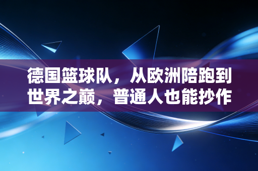 德国篮球队,从欧洲陪跑到世界之巅,普通人也能抄作业的逆袭逻辑 德国篮球队,从欧洲陪跑到世界之巅,普通人也能抄作业的逆袭逻辑