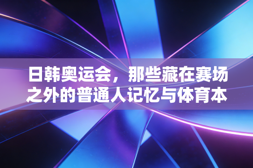 日韩奥运会，那些藏在赛场之外的普通人记忆与体育本该有的温度