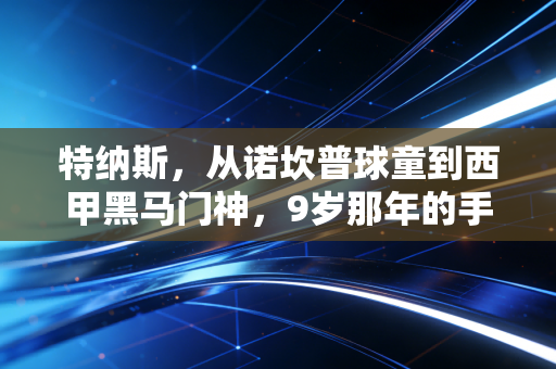 特纳斯,从诺坎普球童到西甲黑马门神,9岁那年的手套我至今锁在抽屉里 特纳斯,从诺坎普球童到西甲黑马门神,9岁那年的手套我至今锁在抽屉里