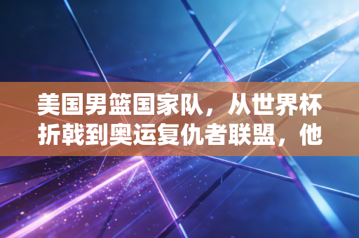 美国男篮国家队,从世界杯折戟到奥运复仇者联盟,他们真的能找回统治力吗? 美国男篮国家队,从世界杯折戟到奥运复仇者联盟,他们真的能找回统治力吗?