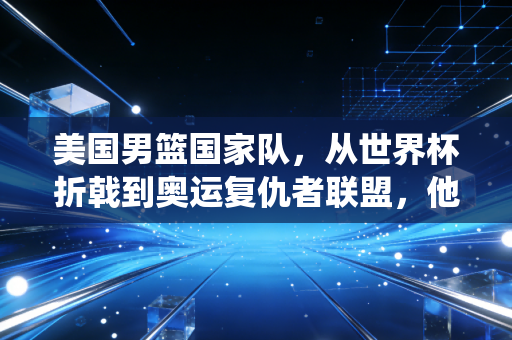 美国男篮国家队，从世界杯折戟到奥运复仇者联盟，他们真的能找回统治力吗？