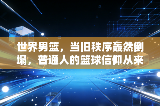 世界男篮，当旧秩序轰然倒塌，普通人的篮球信仰从来不是赢麻了