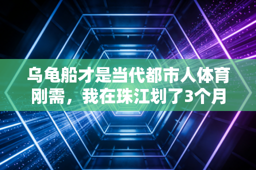 乌龟船才是当代都市人体育刚需，我在珠江划了3个月，把卷到冒烟的KPI都划没了